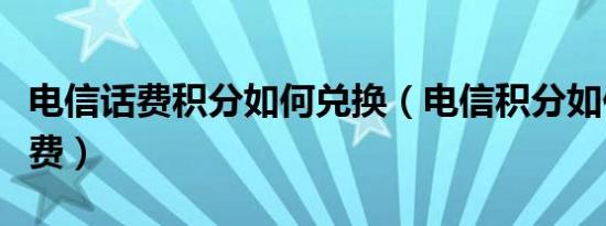 电信话费积分如何兑换（电信积分如何兑换话费）