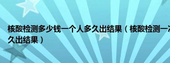 核酸检测多少钱一个人多久出结果（核酸检测一次多少钱多久出结果）