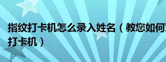 指纹打卡机怎么录入姓名（教您如何对付指纹打卡机）