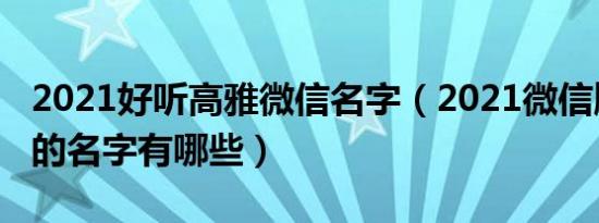 2021好听高雅微信名字（2021微信顺利吉祥的名字有哪些）