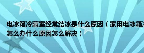 电冰箱冷藏室经常结冰是什么原因（家用电冰箱冷藏室结冰怎么办什么原因怎么解决）