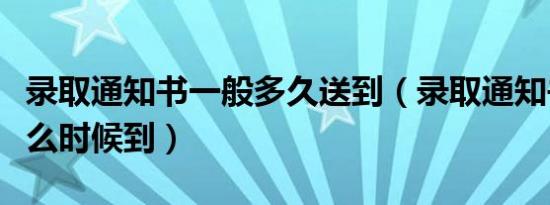 录取通知书一般多久送到（录取通知书一般什么时候到）