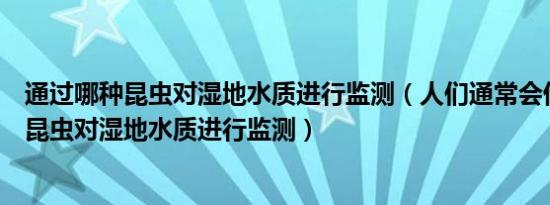 通过哪种昆虫对湿地水质进行监测（人们通常会借助于哪种昆虫对湿地水质进行监测）