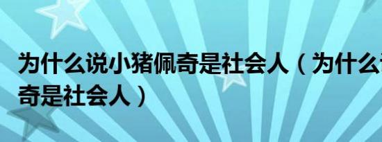 为什么说小猪佩奇是社会人（为什么说小猪佩奇是社会人）