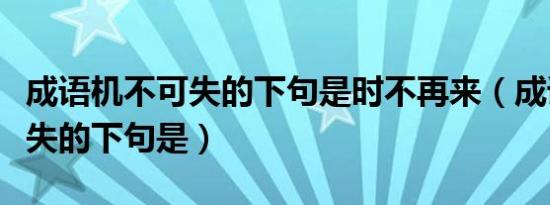 成语机不可失的下句是时不再来（成语机不可失的下句是）