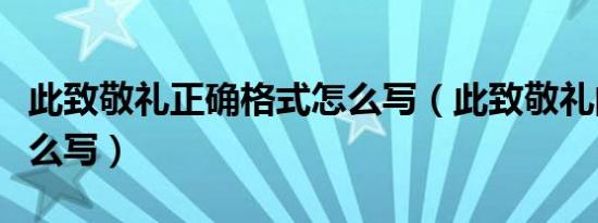 此致敬礼正确格式怎么写（此致敬礼的格式怎么写）