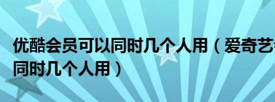 优酷会员可以同时几个人用（爱奇艺会员可以同时几个人用）