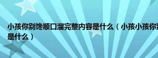 小孩你别馋顺口溜完整内容是什么（小孩小孩你别馋顺口溜是什么）