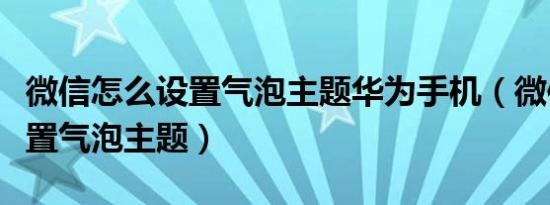 微信怎么设置气泡主题华为手机（微信怎么设置气泡主题）