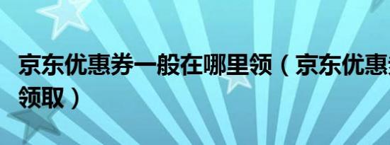 京东优惠券一般在哪里领（京东优惠券在哪里领取）