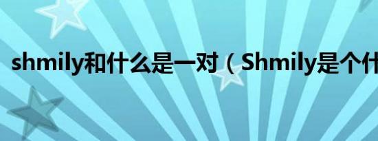 shmily和什么是一对（Shmily是个什么梗）