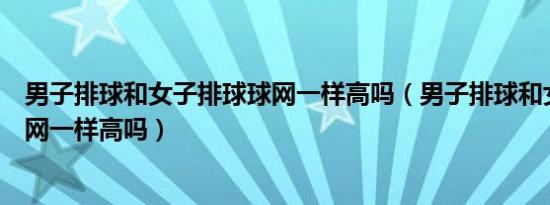 男子排球和女子排球球网一样高吗（男子排球和女子排球球网一样高吗）