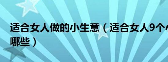 适合女人做的小生意（适合女人9个小生意有哪些）