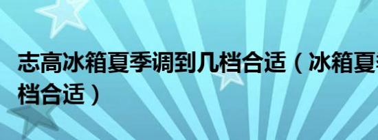 志高冰箱夏季调到几档合适（冰箱夏季调到几档合适）