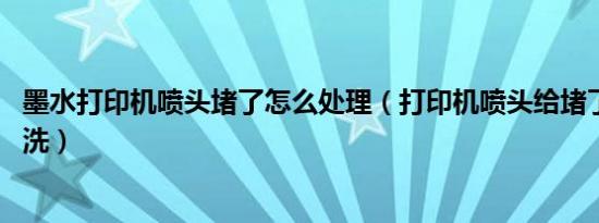 墨水打印机喷头堵了怎么处理（打印机喷头给堵了,该怎么清洗）