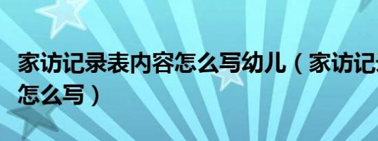 家访记录表内容怎么写幼儿（家访记录表内容怎么写）