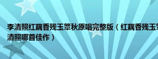 李清照红藕香残玉簟秋原唱完整版（红藕香残玉簟秋出自李清照哪首佳作）