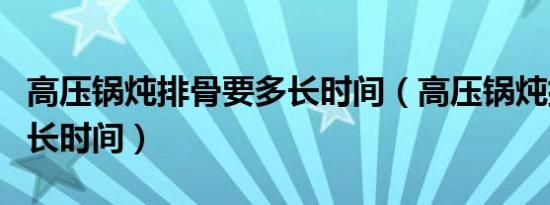 高压锅炖排骨要多长时间（高压锅炖排骨要多长时间）