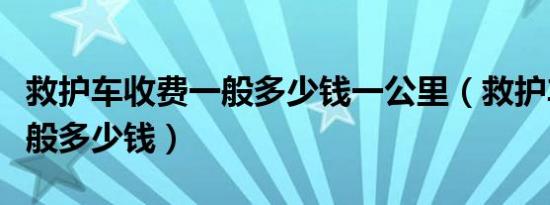 救护车收费一般多少钱一公里（救护车收费一般多少钱）