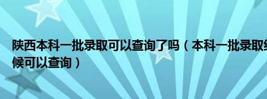 陕西本科一批录取可以查询了吗（本科一批录取结果什么时候可以查询）