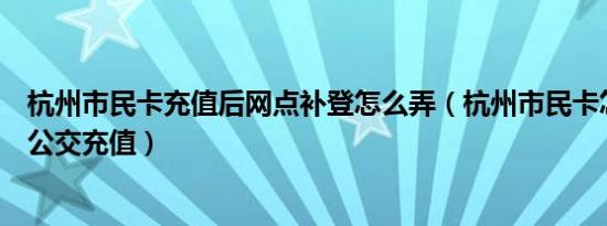 杭州市民卡充值后网点补登怎么弄（杭州市民卡怎么在网上公交充值）