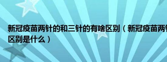 新冠疫苗两针的和三针的有啥区别（新冠疫苗两针和三针的区别是什么）