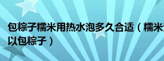 包粽子糯米用热水泡多久合适（糯米泡多久可以包粽子）