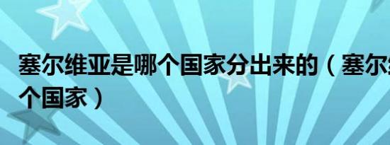 塞尔维亚是哪个国家分出来的（塞尔维亚是哪个国家）