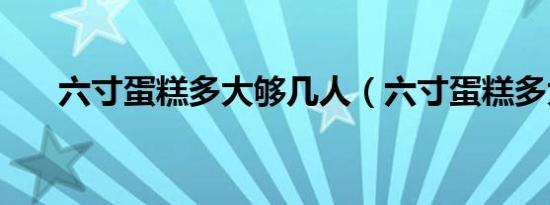 六寸蛋糕多大够几人（六寸蛋糕多大）