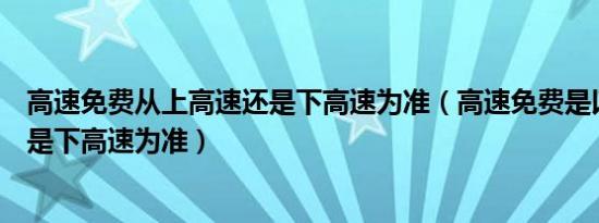 高速免费从上高速还是下高速为准（高速免费是以上高速还是下高速为准）