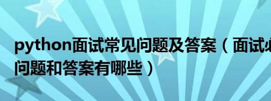 python面试常见问题及答案（面试必问10大问题和答案有哪些）