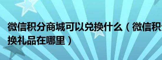 微信积分商城可以兑换什么（微信积分商城兑换礼品在哪里）