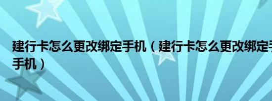 建行卡怎么更改绑定手机（建行卡怎么更改绑定手机和预留手机）