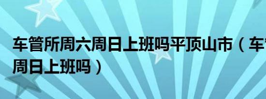 车管所周六周日上班吗平顶山市（车管所周六周日上班吗）