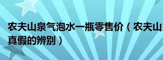 农夫山泉气泡水一瓶零售价（农夫山泉桶装水真假的辨别）