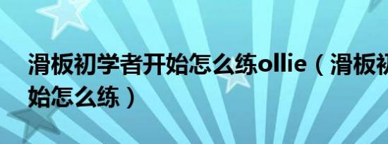 滑板初学者开始怎么练ollie（滑板初学者开始怎么练）