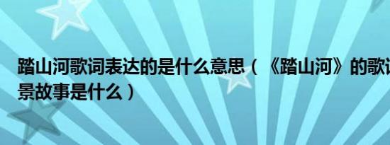 踏山河歌词表达的是什么意思（《踏山河》的歌词含义及背景故事是什么）