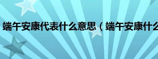 端午安康代表什么意思（端午安康什么意思）