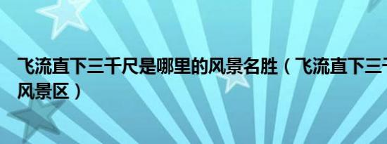 飞流直下三千尺是哪里的风景名胜（飞流直下三千尺是哪个风景区）