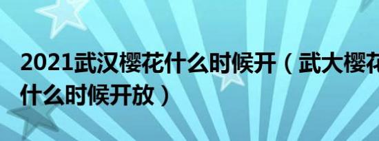 2021武汉樱花什么时候开（武大樱花2021年什么时候开放）