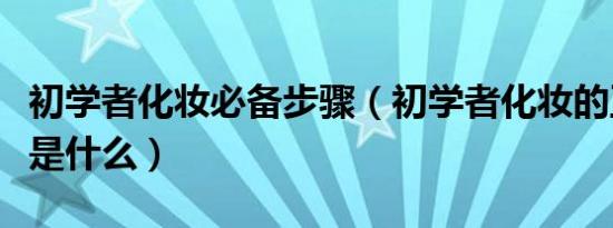 初学者化妆必备步骤（初学者化妆的正确步骤是什么）