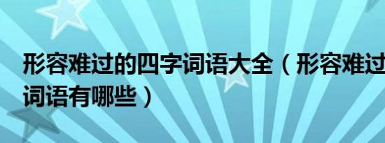 形容难过的四字词语大全（形容难过的2个字词语有哪些）