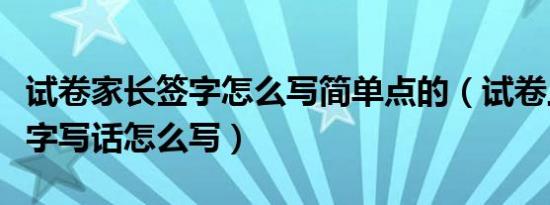 试卷家长签字怎么写简单点的（试卷上家长签字写话怎么写）