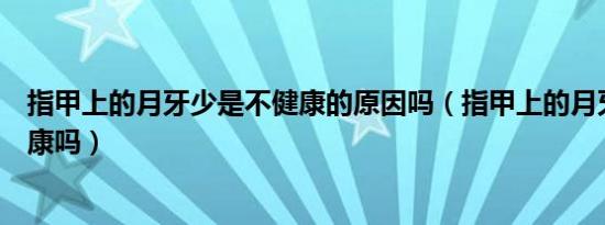 指甲上的月牙少是不健康的原因吗（指甲上的月牙少是不健康吗）