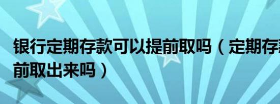 银行定期存款可以提前取吗（定期存款可以提前取出来吗）