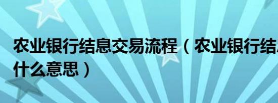 农业银行结息交易流程（农业银行结息交易是什么意思）