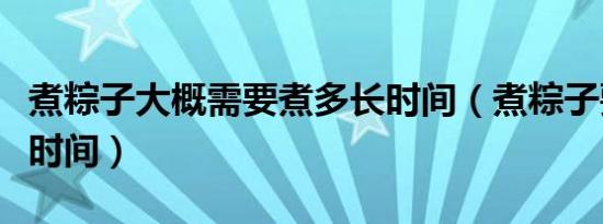 煮粽子大概需要煮多长时间（煮粽子要煮多久时间）