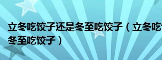 立冬吃饺子还是冬至吃饺子（立冬吃饺子还是冬至吃饺子）