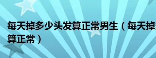 每天掉多少头发算正常男生（每天掉多少头发算正常）