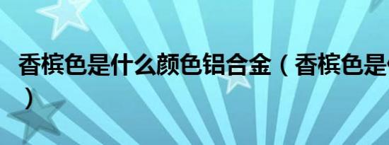 香槟色是什么颜色铝合金（香槟色是什么颜色）